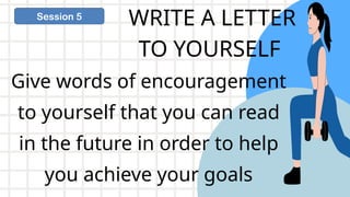 WRITE A LETTER
TO YOURSELF
Session 5
Give words of encouragement
to yourself that you can read
in the future in order to help
you achieve your goals
 