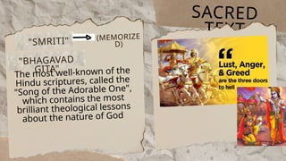 SACRED
TEXT
The most well-known of the
Hindu scriptures, called the
"Song of the Adorable One",
which contains the most
brilliant theological lessons
about the nature of God
"SMRITI" (MEMORIZE
D)
"BHAGAVAD
GITA"
 