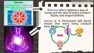 Dharma refers righteous way of
living and the idea of every human’s
duties and responsibilities.
Atman or 'A Permanent Self (Soul)'
means that every living creature
have souls.
 