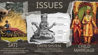 CHILD
MARRIAGE
CASTE SYSTEM
Ancient classification of
people in terms of occupation
SATI
A social practice of self-
immolation which is now rare
and prohibited in India
ISSUES
 
