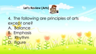 Let’s Review (Arts)
4. The following are principles of arts
except one?
A. Balance
B. Emphasis
C. Rhythm
D. Figure
 