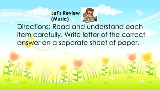 Let’s Review
(Music)
Directions: Read and understand each
item carefully. Write letter of the correct
answer on a separate sheet of paper.
 