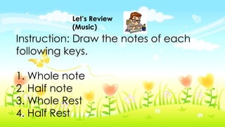 Let’s Review
(Music)
Instruction: Draw the notes of each
following keys.
1. Whole note
2. Half note
3. Whole Rest
4. Half Rest
 