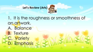 Let’s Review (Arts)
1. It is the roughness or smoothness of
an artwork.
A. Balance
B. Texture
C. Variety
D. Emphasis
 