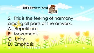 Let’s Review (Arts)
2. This is the feeling of harmony
among all parts of the artwork.
A. Repetition
B. Movements
C. Unity
D. Emphasis
 