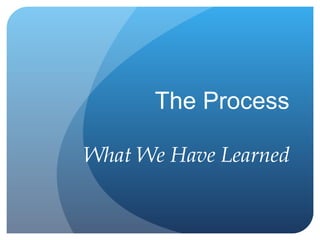 The Process What We Have Learned 