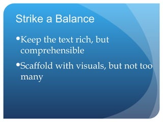 Strike a Balance Keep the text rich, but comprehensible Scaffold with visuals, but not too many 