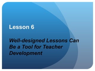 Lesson 6 Well-designed Lessons Can Be a Tool for Teacher Development 