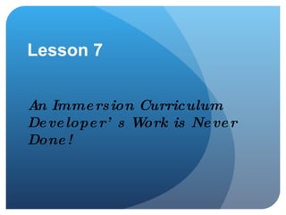 Lesson 7 An Immersion Curriculum Developer’s Work is Never Done! 