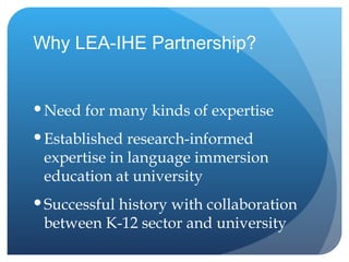 Why LEA-IHE Partnership? Need for many kinds of expertise Established research-informed expertise in language immersion education at university  Successful history with collaboration between K-12 sector and university 