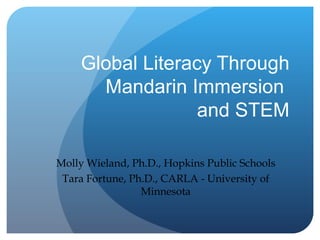 Global Literacy Through Mandarin Immersion  and STEM Molly Wieland, Ph.D., Hopkins Public Schools Tara Fortune, Ph.D., CARLA - University of Minnesota 