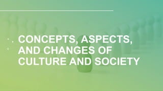 CONCEPTS, ASPECTS,
AND CHANGES OF
CULTURE AND SOCIETY
 