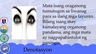 Mata isang oraganong
tumutugon sa liwanag
para sa ilang mga layunin.
Bilang isang may
kamalayang organong
pandama, ang mga mata
ay nagpapahintulot ng
paningin.
Denotasyon
 