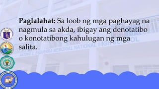 Paglalahat: Sa loob ng mga paghayag na
nagmula sa akda, ibigay ang denotatibo
o konotatibong kahulugan ng mga
salita.
 