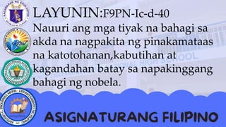 LAYUNIN:F9PN-Ic-d-40
Nauuri ang mga tiyak na bahagi sa
akda na nagpakita ng pinakamataas
na katotohanan,kabutihan at
kagandahan batay sa napakinggang
bahagi ng nobela.
 
