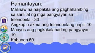 Pamantayan:
Malinaw na naipakita ang paghahambing
sa sarili at ng mga pangyayari sa
telenobela - 30
Angkop o akma ang telenobelang napili-10
Maayos ang pagkakalahad ng pangyayari-
10
Kabuoan 50
 