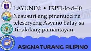 LAYUNIN: • F9PD-Ic-d-40
Nasusuri ang pinanuod na
teleseryeng Asyano batay sa
itinakdang pamantayan.
 