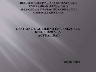 GESTIÓN DE GOBIERNO EN VENEZUELA
DESDE 1830 A LA
ACTUALIDAD
Yoheli Pérez
 