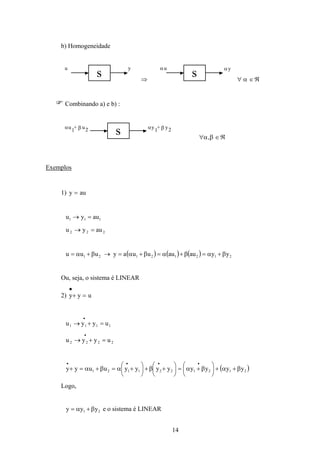 14
b) Homogeneidade
s
u y
⇒
s
αu αy
∀ ∈ℜα
Combinando a) e b) :
su +
1 2α β u y +
1 2α β y
∀α ∈ℜ,β
Exemplos
1) y au=
111 auyu =→
222 auyu =→
( ) ( ) ( ) 21212121 yyauauuuayuuu β+α=β+α=β+α=→β+α=
Ou, seja, o sistema é LINEAR
2) y y u
•
+ =
1111 uyyu =+→
•
2222 uyyu =+→
•
( )2121221121 yyyyyyyyuuyy β+α+





β+α=





+β+





+α=β+α=+
••••
Logo,
21 yyy β+α= e o sistema é LINEAR
 