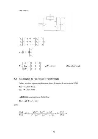 74
EXEMPLO:
u
0
1
1
x
x
x
110
100
001
x
x
x
3
2
1
3
2
1










+




















−
−
−
=










&
&
&
[ ]










=
3
2
1
x
x
x
010y
32)(
110
100
010
<=










−
−=










= V
CA
CA
C
V
2
ρ (Não-observável)
8.6 Realizações de Funções de Transferência
Dada a seguinte representação em variáveis de estado de um sistema SISO:
)()()(
)()()(
tdutty
tutt
+=
+=
Cx
BAxx&
(A,B,C,d) é uma realização de G(s) se:
( ) )(
1
sGds =+−
−
BAIC
com:
d
sD
sN
d
sss
ss
sG
sU
sY
n
nnn
n
nn
+=+
++++
+++
== −−
−−
)(
)(
...
...
)(
)(
)(
2
2
1
1
2
2
1
1
ααα
βββ
 