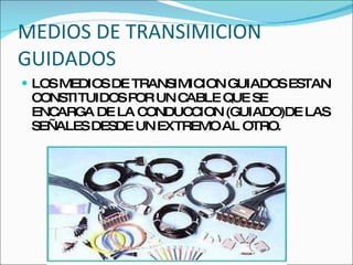 MEDIOS DE TRANSIMICION GUIDADOS LOS MEDIOS DE TRANSIMICION GUIADOS ESTAN CONSTITUIDOS POR UN CABLE QUE SE ENCARGA DE LA CONDUCCION (GUIADO)DE LAS SEÑALES DESDE UN EXTREMO AL OTRO. 
