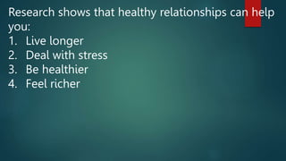 Research shows that healthy relationships can help
you:
1. Live longer
2. Deal with stress
3. Be healthier
4. Feel richer
 