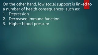 On the other hand, low social support is linked to
a number of health consequences, such as:
1. Depression
2. Decreased immune function
3. Higher blood pressure
 