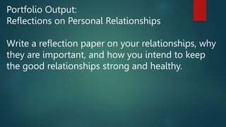 Portfolio Output:
Reflections on Personal Relationships
Write a reflection paper on your relationships, why
they are important, and how you intend to keep
the good relationships strong and healthy.
 