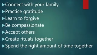 Connect with your family.
Practice gratitude
Learn to forgive
Be compassionate
Accept others
Create rituals together
Spend the right amount of time together
 