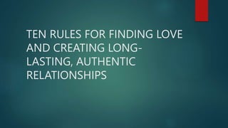 TEN RULES FOR FINDING LOVE
AND CREATING LONG-
LASTING, AUTHENTIC
RELATIONSHIPS
 