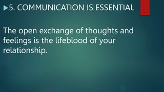 5. COMMUNICATION IS ESSENTIAL
The open exchange of thoughts and
feelings is the lifeblood of your
relationship.
 