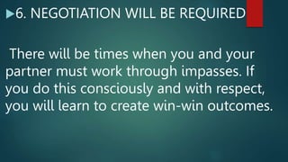 6. NEGOTIATION WILL BE REQUIRED
There will be times when you and your
partner must work through impasses. If
you do this consciously and with respect,
you will learn to create win-win outcomes.
 