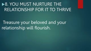8. YOU MUST NURTURE THE
RELATIONSHIP FOR IT TO THRIVE
Treasure your beloved and your
relationship will flourish.
 