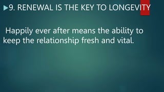 9. RENEWAL IS THE KEY TO LONGEVITY
Happily ever after means the ability to
keep the relationship fresh and vital.
 