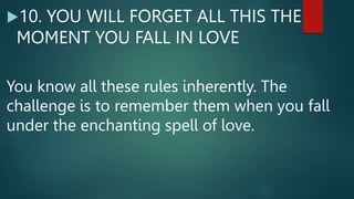 10. YOU WILL FORGET ALL THIS THE
MOMENT YOU FALL IN LOVE
You know all these rules inherently. The
challenge is to remember them when you fall
under the enchanting spell of love.
 