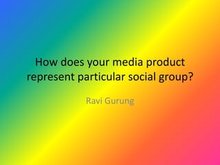 How does your media product represent particular social group? Ravi Gurung 