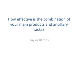 How effective is the combination of your main products and ancillary tasks?,[object Object],Taylor Barnes ,[object Object]