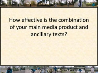 How effective is the combination of your main media product and ancillary texts? 