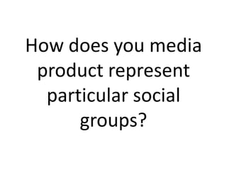 How does you media product represent particular social groups? 
