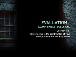 Evaluation –Tasmin Bailey- Delusions Question two- How effective is the combination of your main products and ancillary texts? 