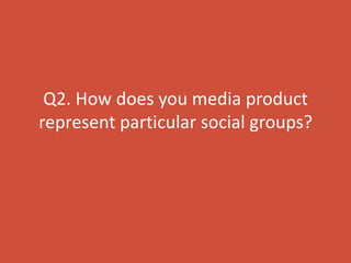 Q2. How does you media product
represent particular social groups?
 