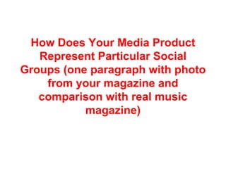 How Does Your Media Product Represent Particular Social Groups (one paragraph with photo from your magazine and comparison with real music magazine) 