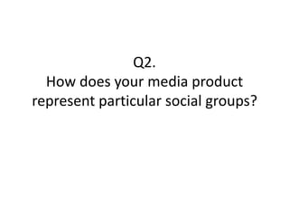 Q2.
  How does your media product
represent particular social groups?
 