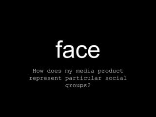 face
 How does my media product
represent particular social
          groups?
 
