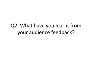 Q2. What have you learnt from
  your audience feedback?
 
