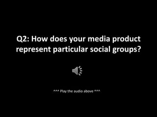 Q2: How does your media product
represent particular social groups?



          ^^^ Play the audio above ^^^
 