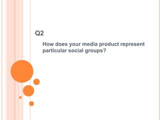 Q2
 How does your media product represent
 particular social groups?
 