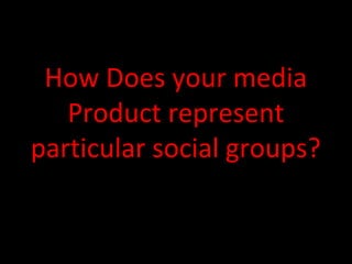 How Does your media
   Product represent
particular social groups?
 