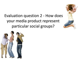 Evaluation question 2 - How does
your media product represent
particular social groups?
 