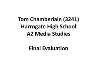 Tom Chamberlain (3241)
Harrogate High School
A2 Media Studies
Final Evaluation
 